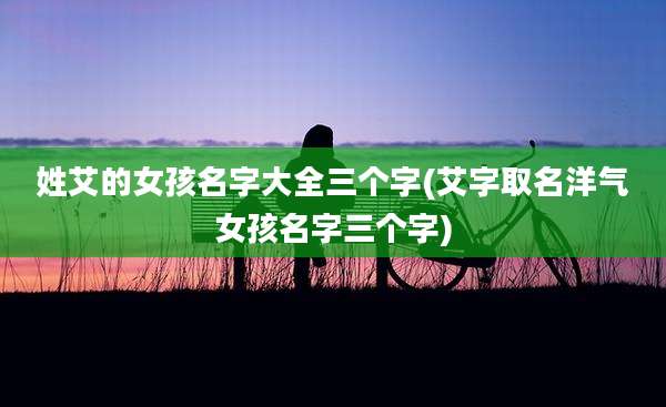 姓艾的女孩名字大全三个字(艾字取名洋气女孩名字三个字)