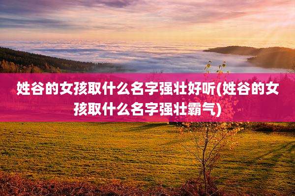 姓谷的女孩取什么名字强壮好听(姓谷的女孩取什么名字强壮霸气)