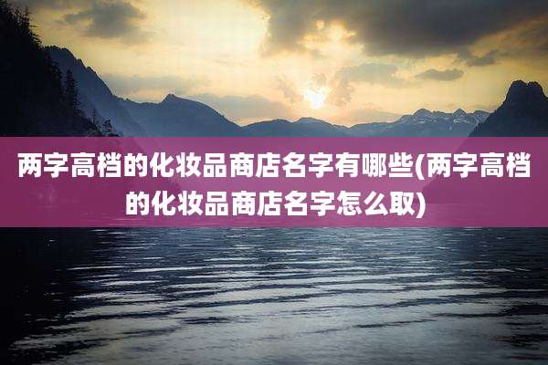 两字高档的化妆品商店名字有哪些(两字高档的化妆品商店名字怎么取)