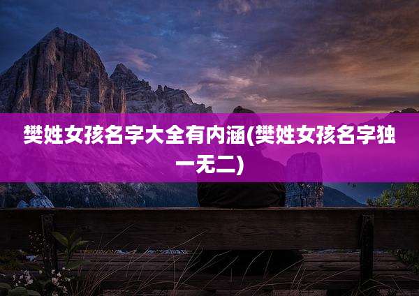 樊姓女孩名字大全有内涵(樊姓女孩名字独一无二)