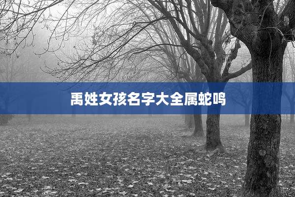 禹姓女孩名字大全属蛇鸣