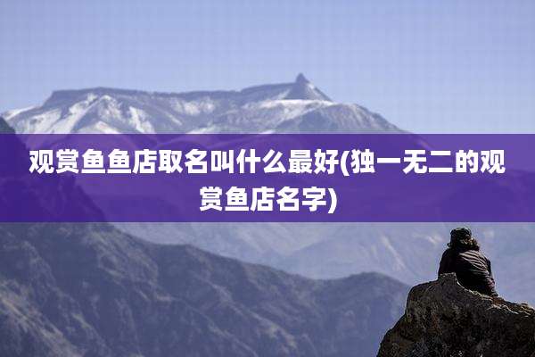 观赏鱼鱼店取名叫什么最好(独一无二的观赏鱼店名字)