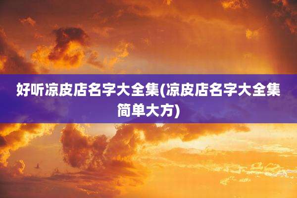 好听凉皮店名字大全集(凉皮店名字大全集简单大方)