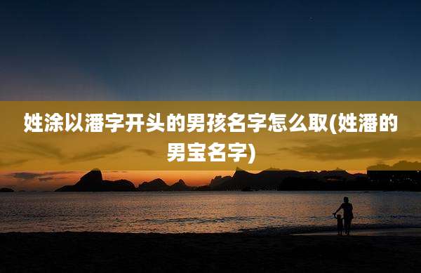 姓涂以潘字开头的男孩名字怎么取(姓潘的男宝名字)