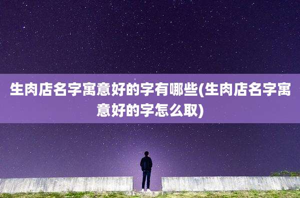 生肉店名字寓意好的字有哪些(生肉店名字寓意好的字怎么取)