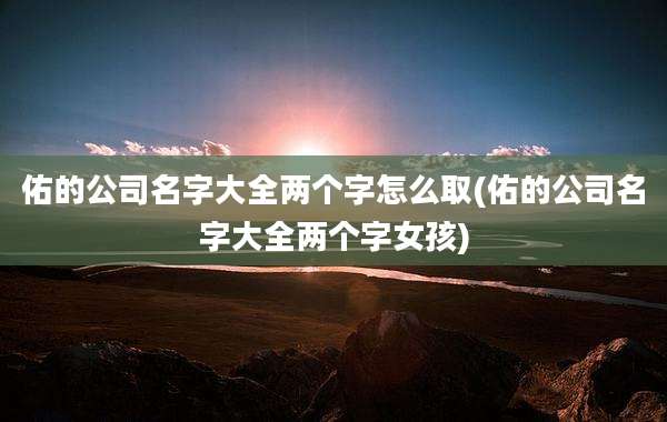 佑的公司名字大全两个字怎么取(佑的公司名字大全两个字女孩)