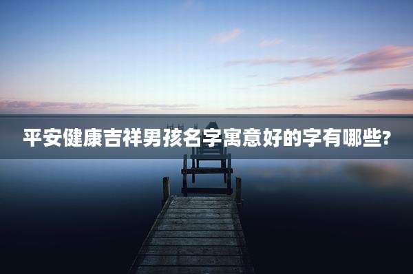 平安健康吉祥男孩名字寓意好的字有哪些?