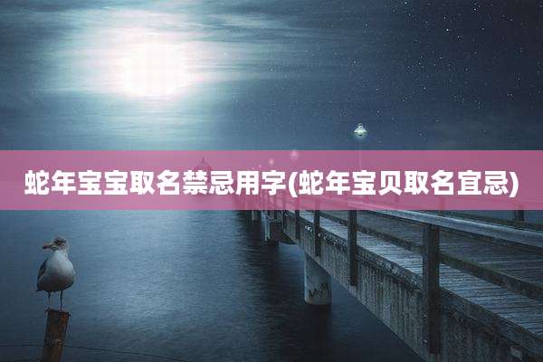 蛇年宝宝取名禁忌用字(蛇年宝贝取名宜忌)