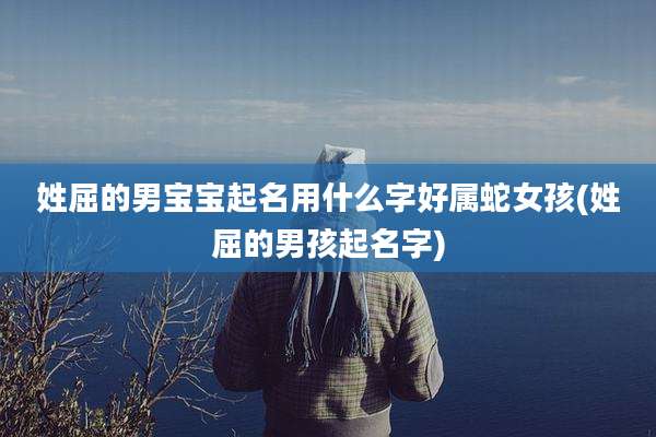 姓屈的男宝宝起名用什么字好属蛇女孩(姓屈的男孩起名字)