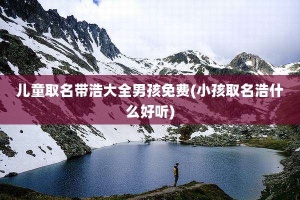 儿童取名带浩大全男孩免费(小孩取名浩什么好听)
