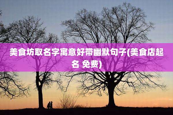 美食坊取名字寓意好带幽默句子(美食店起名 免费)
