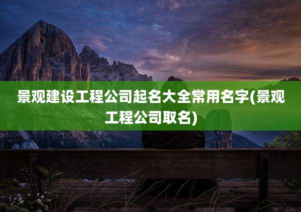 景观建设工程公司起名大全常用名字(景观工程公司取名)