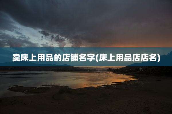 卖床上用品的店铺名字(床上用品店店名)