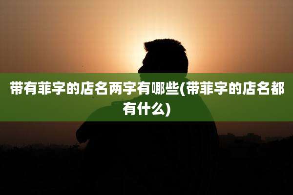 带有菲字的店名两字有哪些(带菲字的店名都有什么)