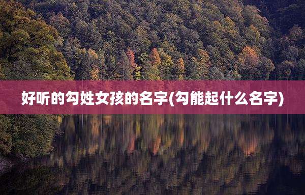 好听的勾姓女孩的名字(勾能起什么名字)
