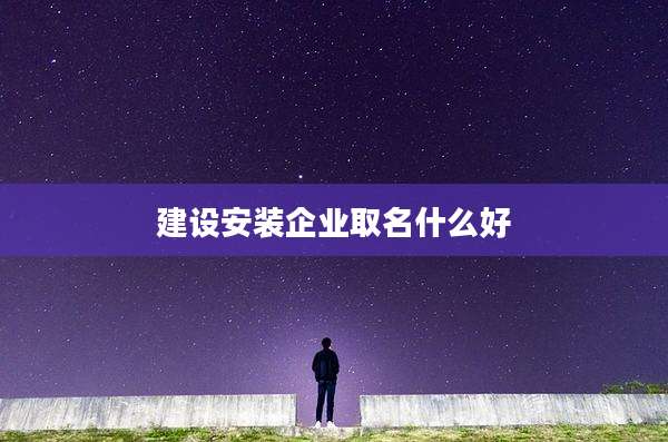建设安装企业取名什么好