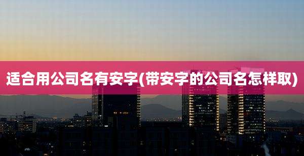 适合用公司名有安字(带安字的公司名怎样取)