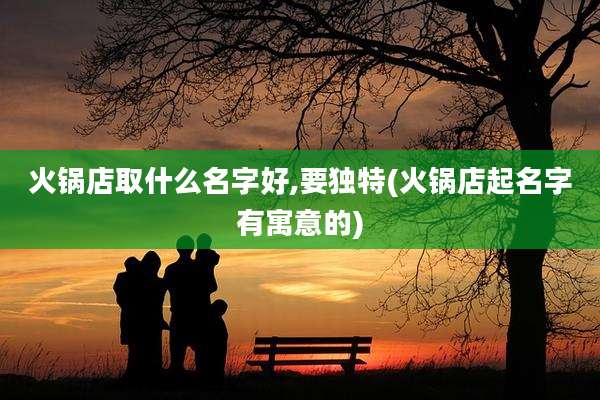 火锅店取什么名字好,要独特(火锅店起名字有寓意的)
