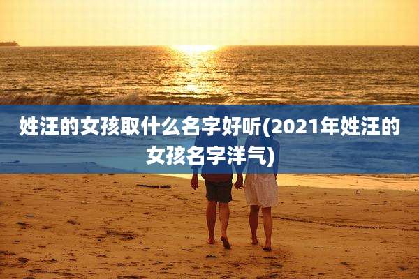 姓汪的女孩取什么名字好听(2021年姓汪的女孩名字洋气)