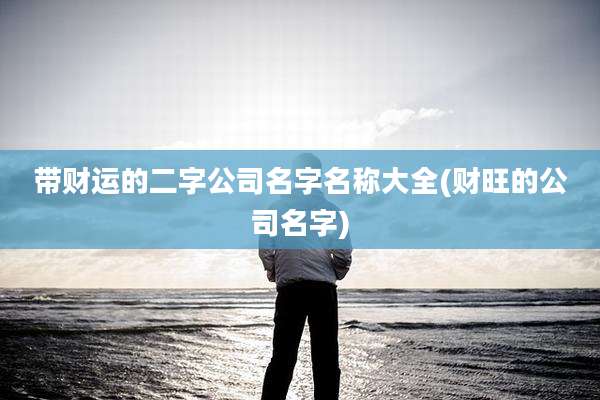 带财运的二字公司名字名称大全(财旺的公司名字)
