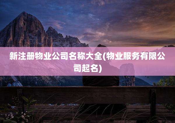 新注册物业公司名称大全(物业服务有限公司起名)