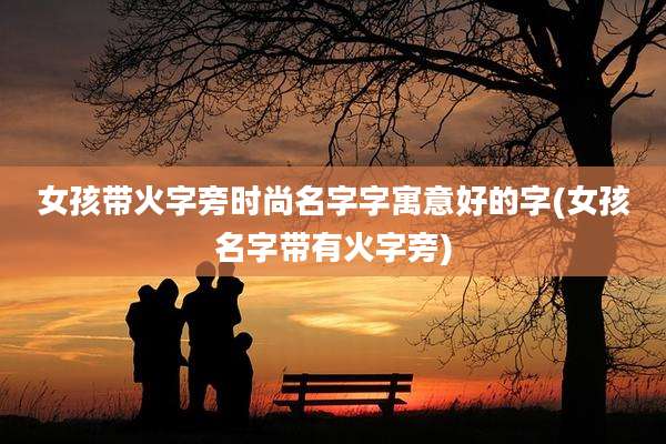 女孩带火字旁时尚名字字寓意好的字(女孩名字带有火字旁)