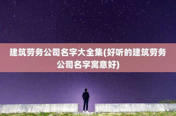 建筑劳务公司名字大全集(好听的建筑劳务公司名字寓意好)