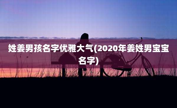 姓姜男孩名字优雅大气(2020年姜姓男宝宝名字)