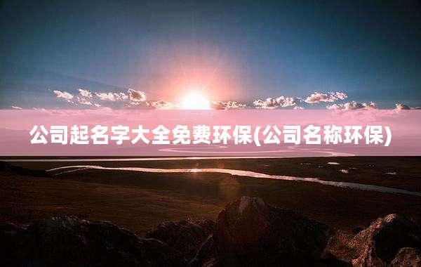 公司起名字大全免费环保(公司名称环保)