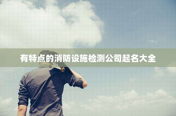 有特点的消防设施检测公司起名大全