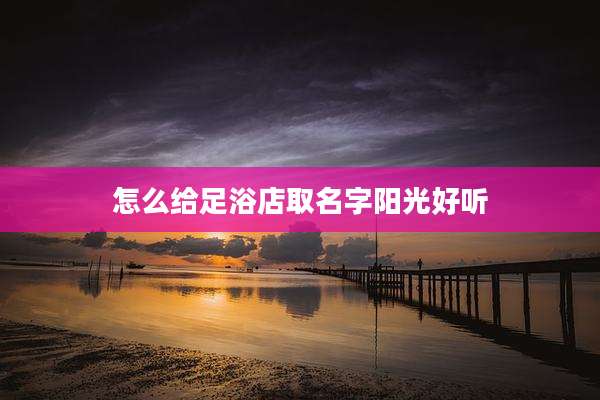 怎么给足浴店取名字阳光好听
