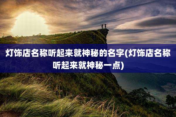 灯饰店名称听起来就神秘的名字(灯饰店名称听起来就神秘一点)