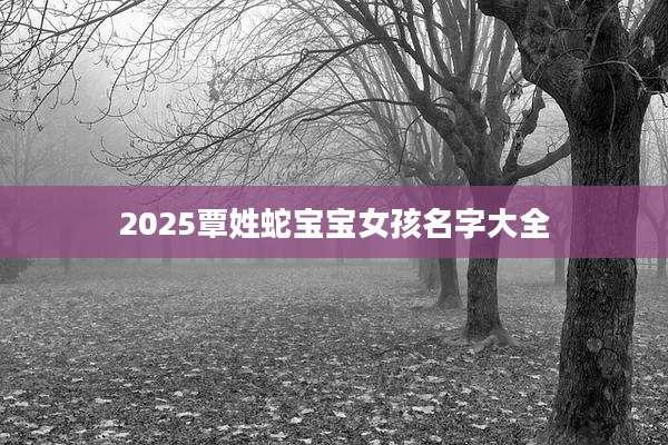 2025覃姓蛇宝宝女孩名字大全