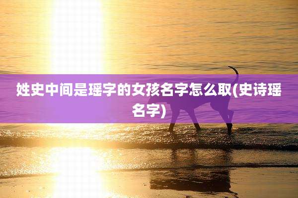 姓史中间是瑶字的女孩名字怎么取(史诗瑶名字)