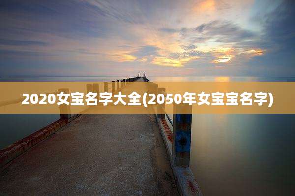 2020女宝名字大全(2050年女宝宝名字)