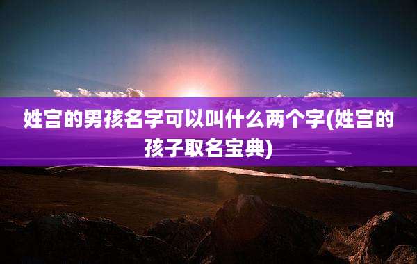 姓宫的男孩名字可以叫什么两个字(姓宫的孩子取名宝典)