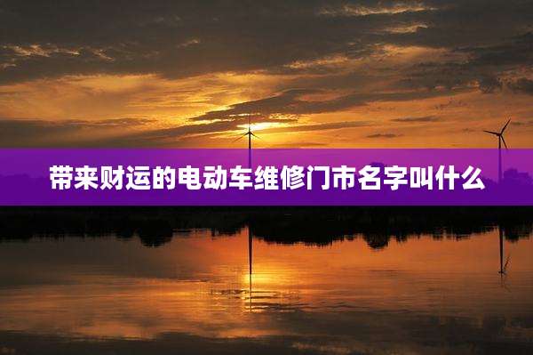 带来财运的电动车维修门市名字叫什么
