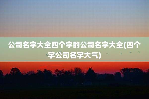 公司名字大全四个字的公司名字大全(四个字公司名字大气)