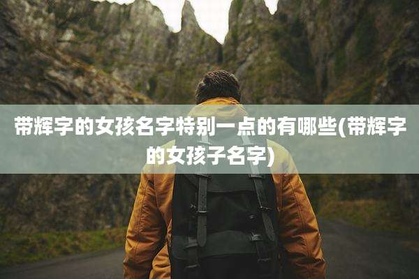 带辉字的女孩名字特别一点的有哪些(带辉字的女孩子名字)