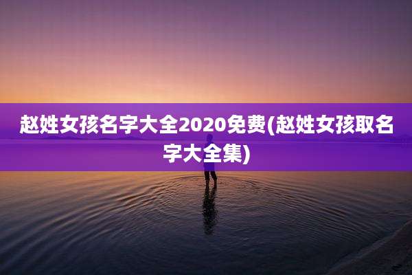 赵姓女孩名字大全2020免费(赵姓女孩取名字大全集)