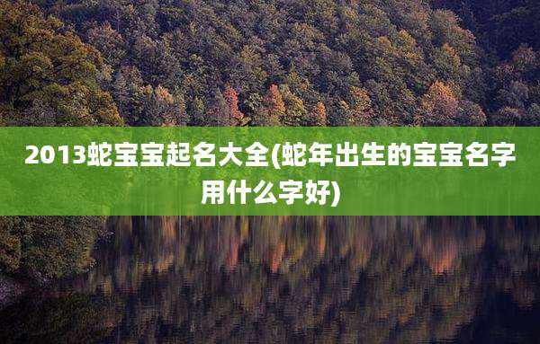 2013蛇宝宝起名大全(蛇年出生的宝宝名字用什么字好)