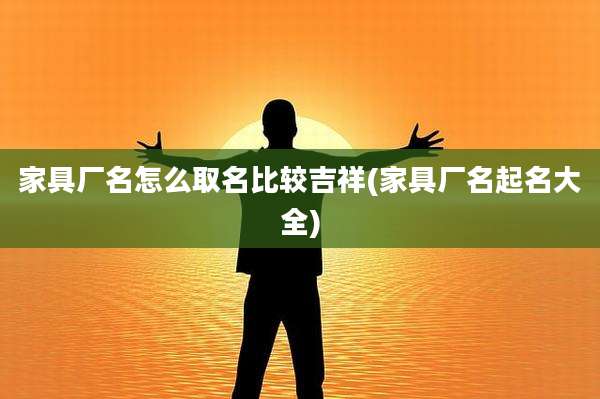 家具厂名怎么取名比较吉祥(家具厂名起名大全)