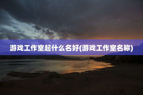 游戏工作室起什么名好(游戏工作室名称)