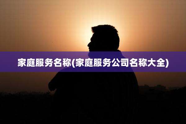 家庭服务名称(家庭服务公司名称大全)