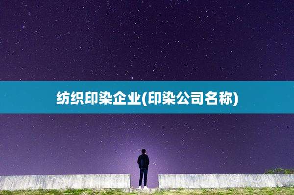 纺织印染企业(印染公司名称)