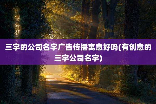 三字的公司名字广告传播寓意好吗(有创意的三字公司名字)