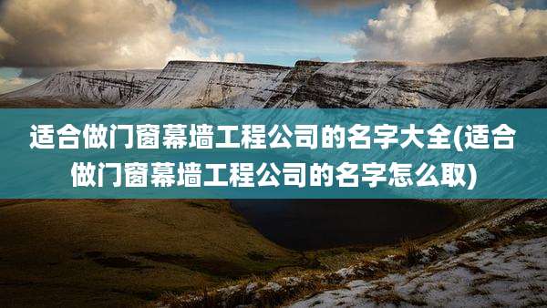 适合做门窗幕墙工程公司的名字大全(适合做门窗幕墙工程公司的名字怎么取)