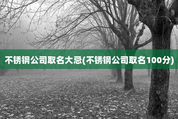 不锈钢公司取名大忌(不锈钢公司取名100分)