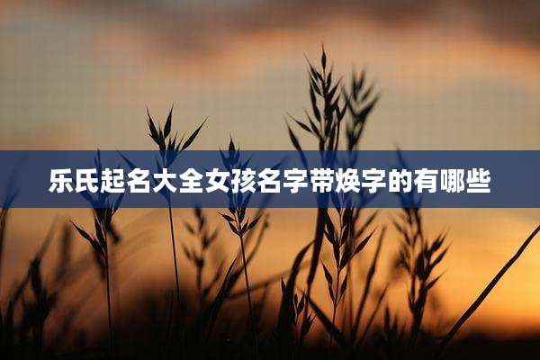 乐氏起名大全女孩名字带焕字的有哪些