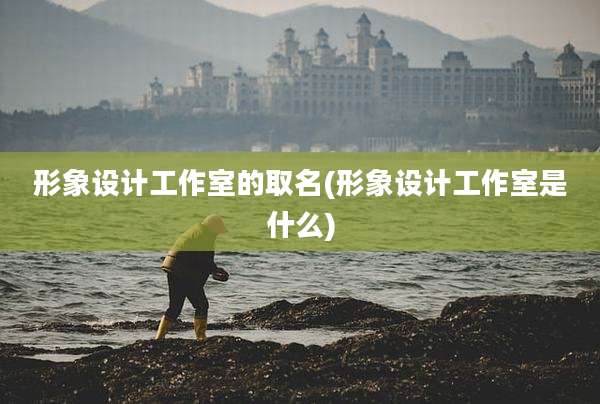 形象设计工作室的取名(形象设计工作室是什么)